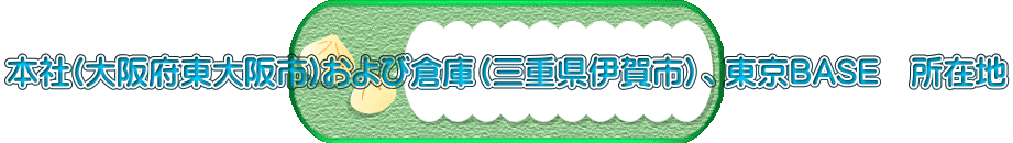 本社(大阪府東大阪市)および倉庫（三重県伊賀市）、東京BASE　所在地